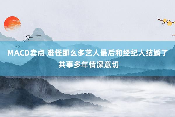 MACD卖点 难怪那么多艺人最后和经纪人结婚了 共事多年情深意切