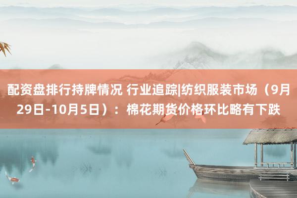 配资盘排行持牌情况 行业追踪|纺织服装市场（9月29日-10月5日）：棉花期货价格环比略有下跌