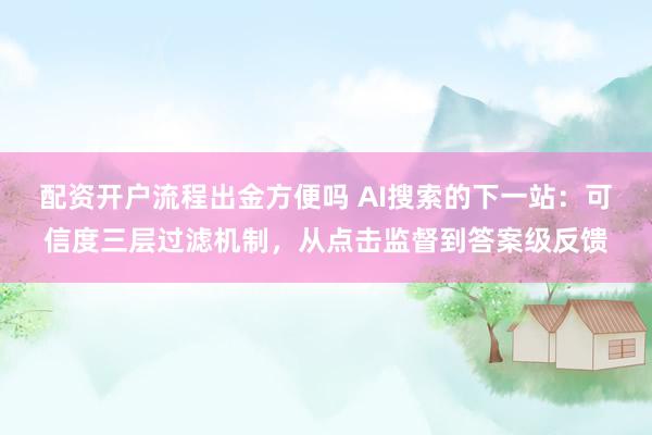 配资开户流程出金方便吗 AI搜索的下一站：可信度三层过滤机制，从点击监督到答案级反馈