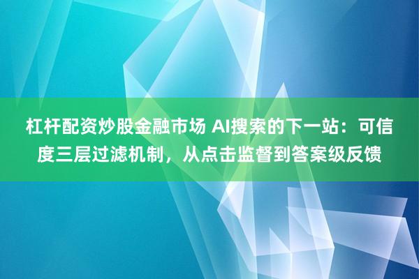 杠杆配资炒股金融市场 AI搜索的下一站：可信度三层过滤机制，从点击监督到答案级反馈