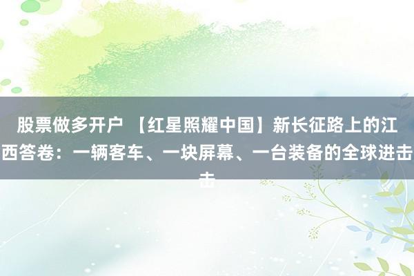 股票做多开户 【红星照耀中国】新长征路上的江西答卷：一辆客车、一块屏幕、一台装备的全球进击