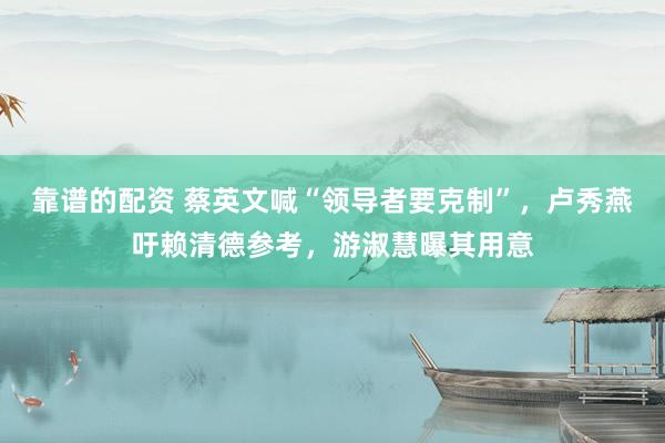 靠谱的配资 蔡英文喊“领导者要克制”，卢秀燕吁赖清德参考，游淑慧曝其用意