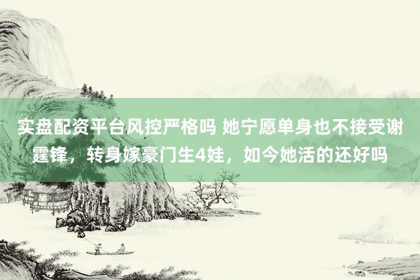 实盘配资平台风控严格吗 她宁愿单身也不接受谢霆锋，转身嫁豪门生4娃，如今她活的还好吗