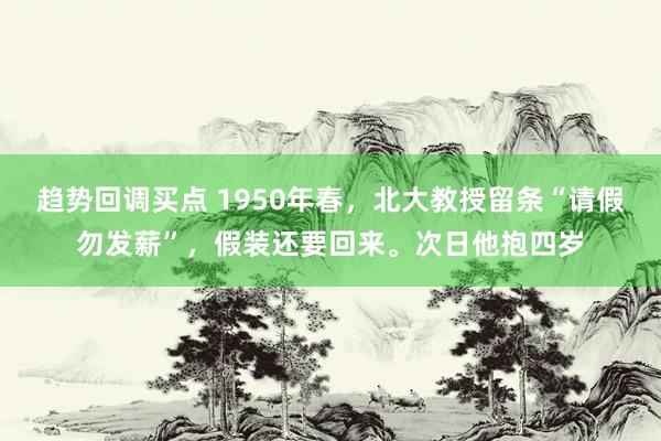 趋势回调买点 1950年春，北大教授留条“请假勿发薪”，假装还要回来。次日他抱四岁