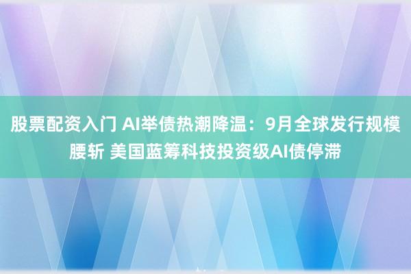 股票配资入门 AI举债热潮降温：9月全球发行规模腰斩 美国蓝筹科技投资级AI债停滞