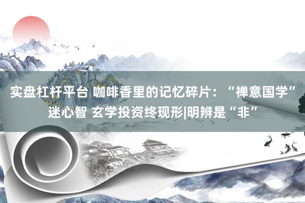 实盘杠杆平台 咖啡香里的记忆碎片：“禅意国学”迷心智 玄学投资终现形|明辨是“非”