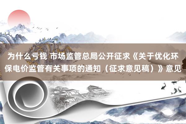 为什么亏钱 市场监管总局公开征求《关于优化环保电价监管有关事项的通知（征求意见稿）》意见