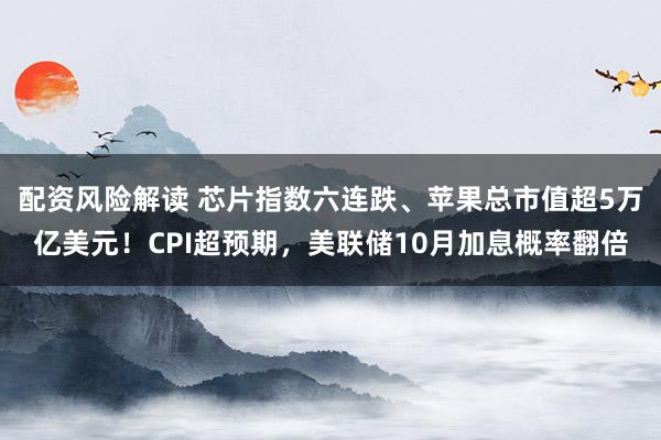 配资风险解读 芯片指数六连跌、苹果总市值超5万亿美元！CPI超预期，美联储10月加息概率翻倍