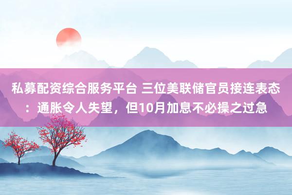 私募配资综合服务平台 三位美联储官员接连表态：通胀令人失望，但10月加息不必操之过急