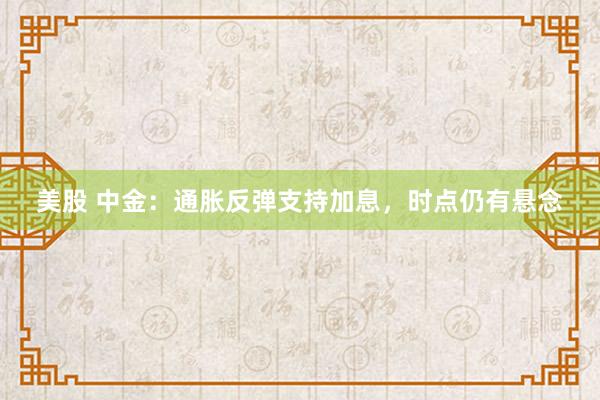 美股 中金：通胀反弹支持加息，时点仍有悬念