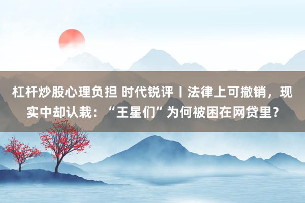 杠杆炒股心理负担 时代锐评丨法律上可撤销，现实中却认栽：“王星们”为何被困在网贷里？