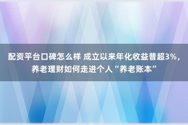 配资平台口碑怎么样 成立以来年化收益普超3%，养老理财如何走进个人“养老账本”