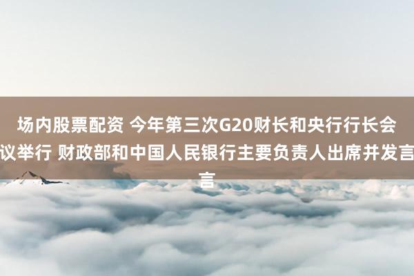 场内股票配资 今年第三次G20财长和央行行长会议举行 财政部和中国人民银行主要负责人出席并发言