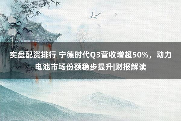 实盘配资排行 宁德时代Q3营收增超50%，动力电池市场份额稳步提升|财报解读