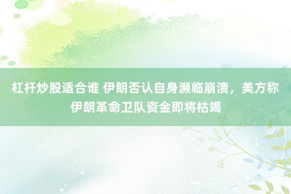 杠杆炒股适合谁 伊朗否认自身濒临崩溃，美方称伊朗革命卫队资金即将枯竭