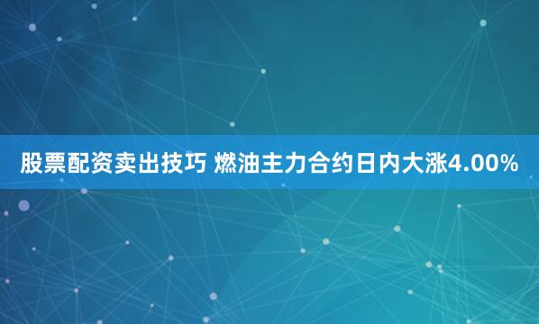 股票配资卖出技巧 燃油主力合约日内大涨4.00%