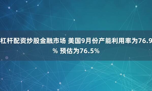 杠杆配资炒股金融市场 美国9月份产能利用率为76.9% 预估为76.5%