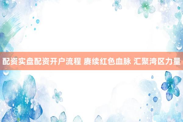 配资实盘配资开户流程 赓续红色血脉 汇聚湾区力量