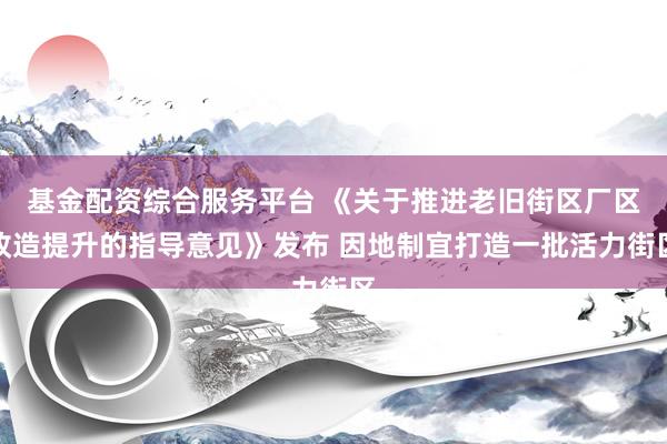 基金配资综合服务平台 《关于推进老旧街区厂区改造提升的指导意见》发布 因地制宜打造一批活力街区