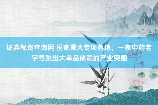 证券配资查询网 国家重大专项落地，一家中药老字号跳出大单品依赖的产业突围