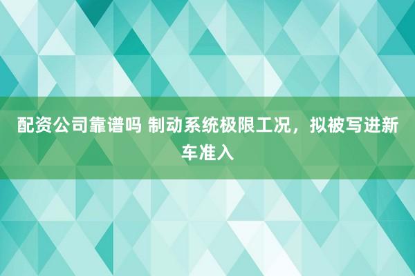 配资公司靠谱吗 制动系统极限工况，拟被写进新车准入