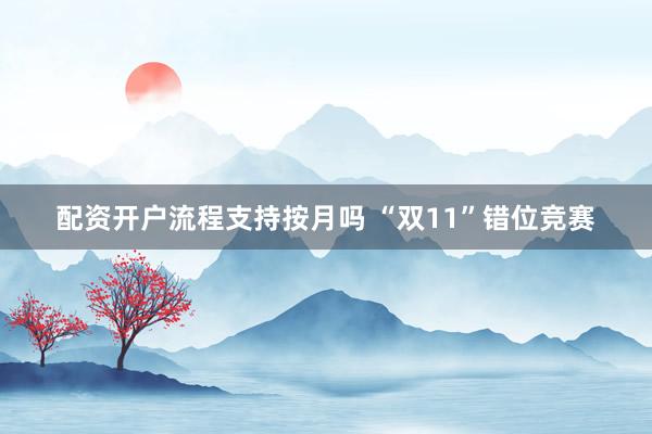 配资开户流程支持按月吗 “双11”错位竞赛