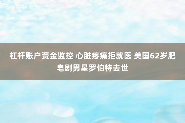杠杆账户资金监控 心脏疼痛拒就医 美国62岁肥皂剧男星罗伯特去世