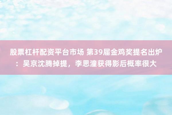 股票杠杆配资平台市场 第39届金鸡奖提名出炉:吴京沈腾掉提,李思潼获得影后概率很大