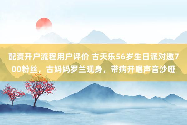 配资开户流程用户评价 古天乐56岁生日派对邀700粉丝，古妈妈罗兰现身，带病开唱声音沙哑