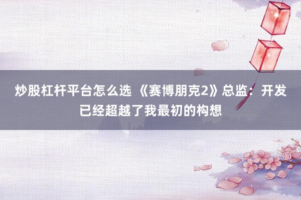 炒股杠杆平台怎么选 《赛博朋克2》总监：开发已经超越了我最初的构想