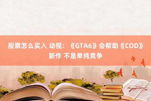 股票怎么买入 动视：《GTA6》会帮助《COD》新作 不是单纯竞争