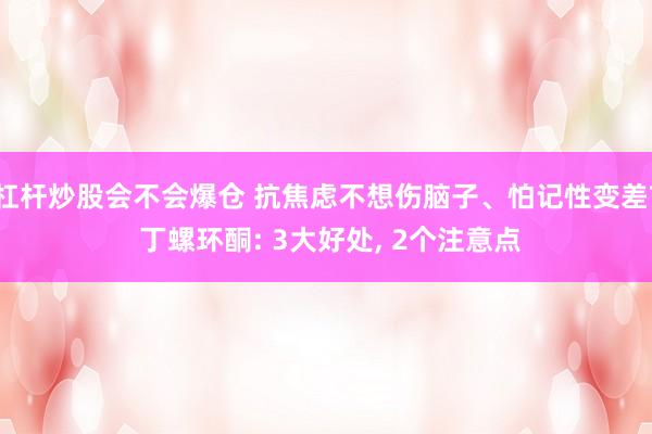 杠杆炒股会不会爆仓 抗焦虑不想伤脑子、怕记性变差? 丁螺环酮: 3大好处, 2个注意点