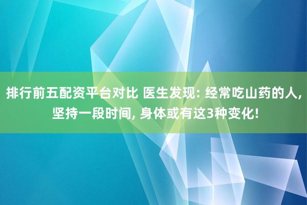 排行前五配资平台对比 医生发现: 经常吃山药的人, 坚持一段时间, 身体或有这3种变化!