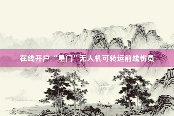 在线开户 “星门”无人机可转运前线伤员