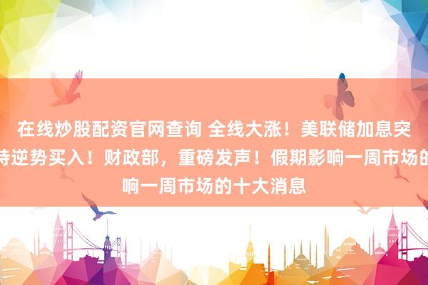 在线炒股配资官网查询 全线大涨！美联储加息突变，巴菲特逆势买入！财政部，重磅发声！假期影响一周市场的十大消息