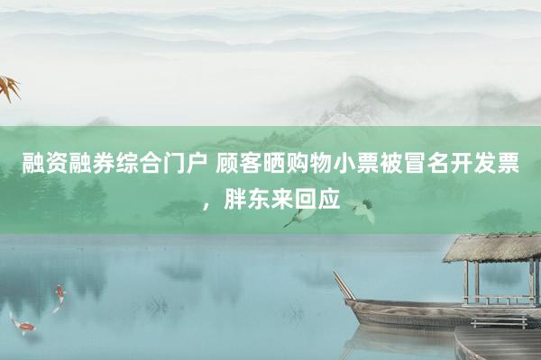 融资融券综合门户 顾客晒购物小票被冒名开发票，胖东来回应