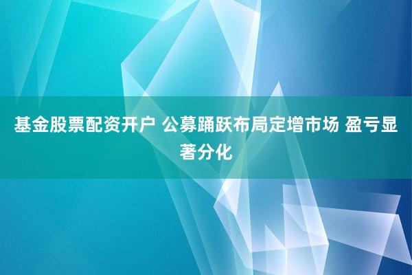 基金股票配资开户 公募踊跃布局定增市场 盈亏显著分化