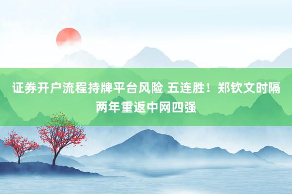 证券开户流程持牌平台风险 五连胜!郑钦文时隔两年重返中网四强