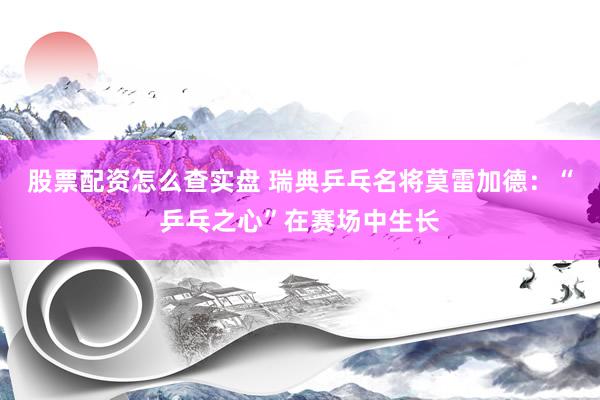 股票配资怎么查实盘 瑞典乒乓名将莫雷加德：“乒乓之心”在赛场中生长