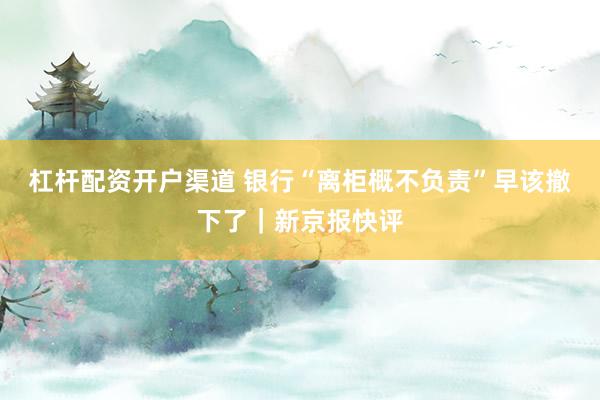 杠杆配资开户渠道 银行“离柜概不负责”早该撤下了｜新京报快评