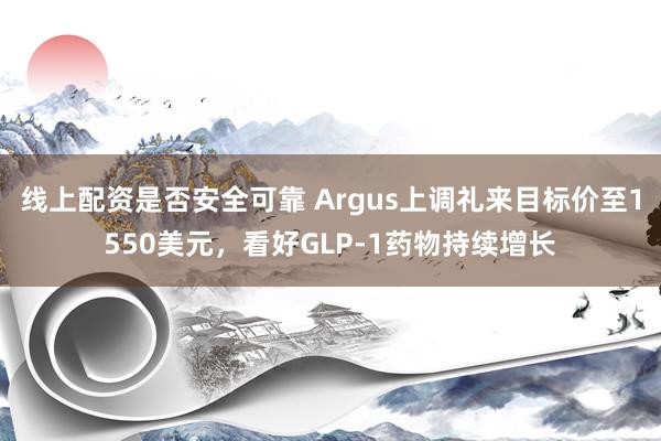 线上配资是否安全可靠 Argus上调礼来目标价至1550美元，看好GLP-1药物持续增长